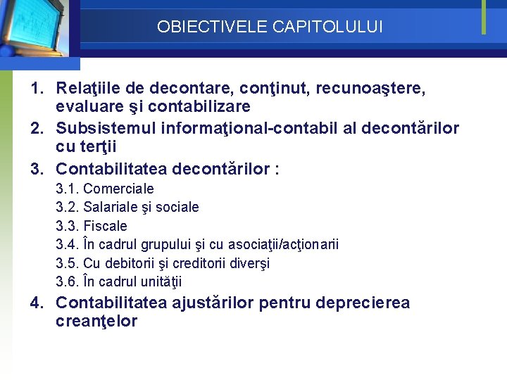 OBIECTIVELE CAPITOLULUI 1. Relaţiile de decontare, conţinut, recunoaştere, evaluare şi contabilizare 2. Subsistemul informaţional-contabil OBIECTIVELE CAPITOLULUI 1. Relaţiile de decontare, conţinut, recunoaştere, evaluare şi contabilizare 2. Subsistemul informaţional-contabil