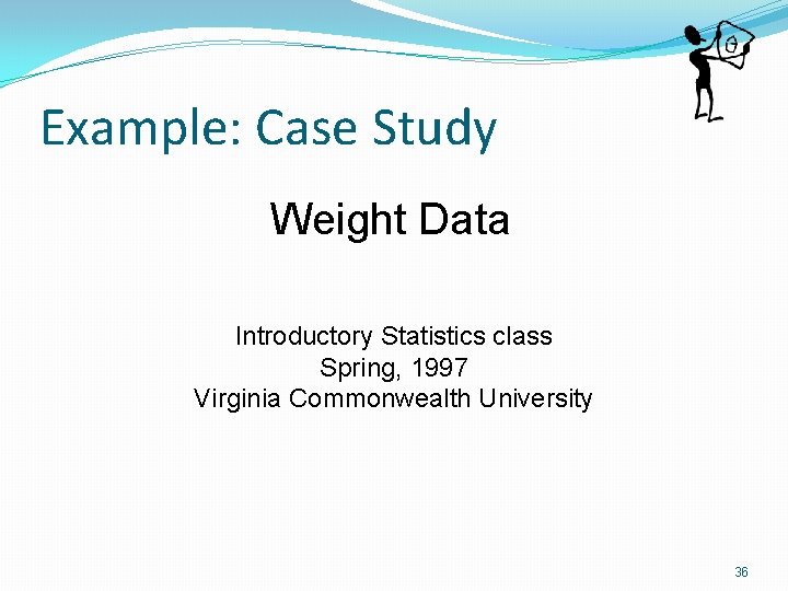 Example: Case Study Weight Data Introductory Statistics class Spring, 1997 Virginia Commonwealth University 36 Example: Case Study Weight Data Introductory Statistics class Spring, 1997 Virginia Commonwealth University 36