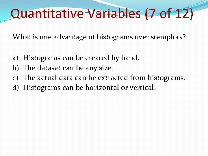 Quantitative Variables (7 of 12) What is one advantage of histograms over stemplots? a)