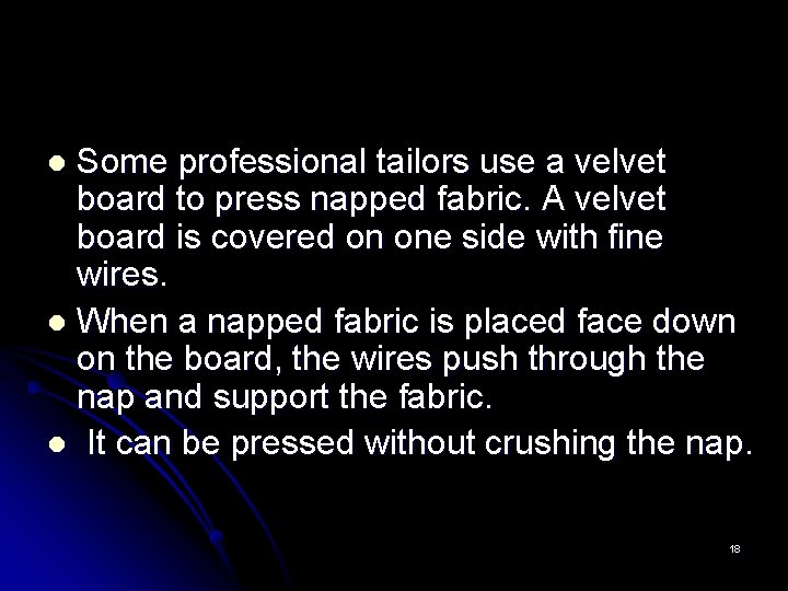 Some professional tailors use a velvet board to press napped fabric. A velvet board