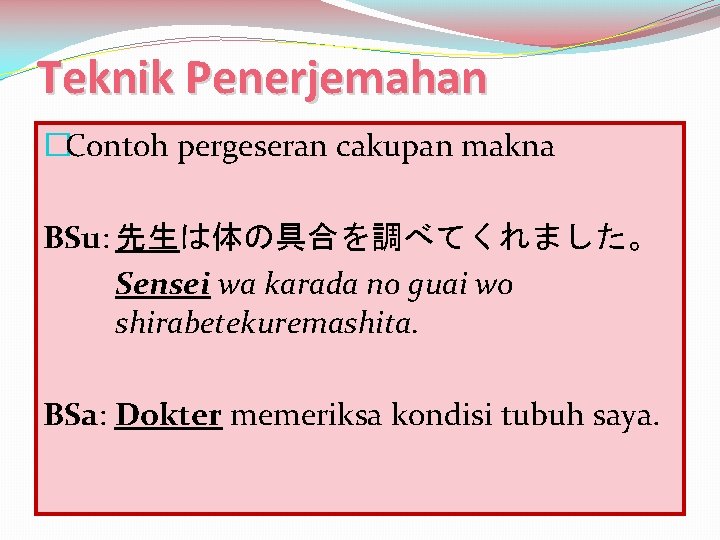 Teknik Penerjemahan �Contoh pergeseran cakupan makna BSu: 先生は体の具合を調べてくれました。 Sensei wa karada no guai wo