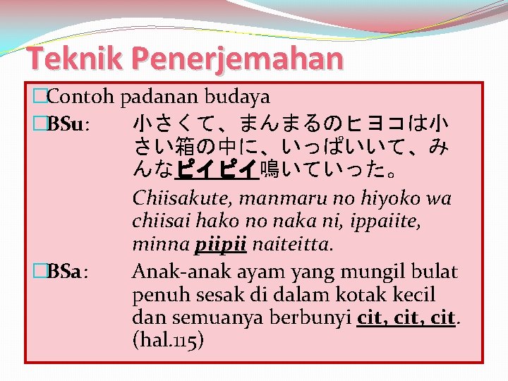 Teknik Penerjemahan �Contoh padanan budaya �BSu: 小さくて、まんまるのヒヨコは小 さい箱の中に、いっぱいいて、み んなピイピイ鳴いていった。 Chiisakute, manmaru no hiyoko wa