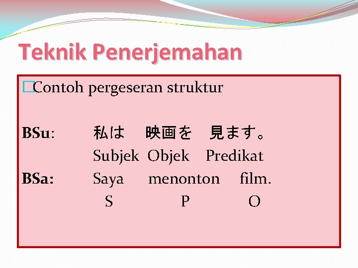 Teknik Penerjemahan �Contoh pergeseran struktur BSu: BSa: 私は　 映画を　見ます。 Subjek Objek Predikat Saya menonton