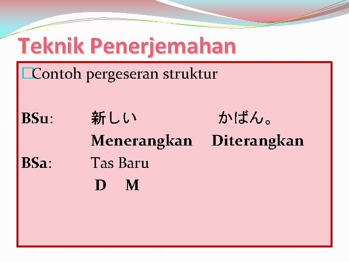 Teknik Penerjemahan �Contoh pergeseran struktur BSu: BSa: 新しい　 Menerangkan Tas Baru D M かばん。