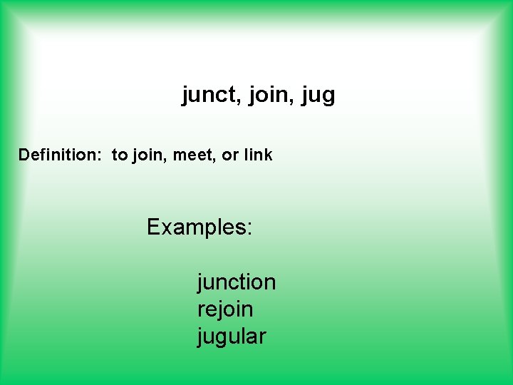 junct, join, jug Definition: to join, meet, or link Examples: junction rejoin jugular 