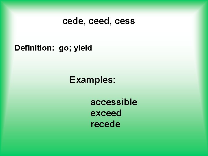 cede, ceed, cess Definition: go; yield Examples: accessible exceed recede 