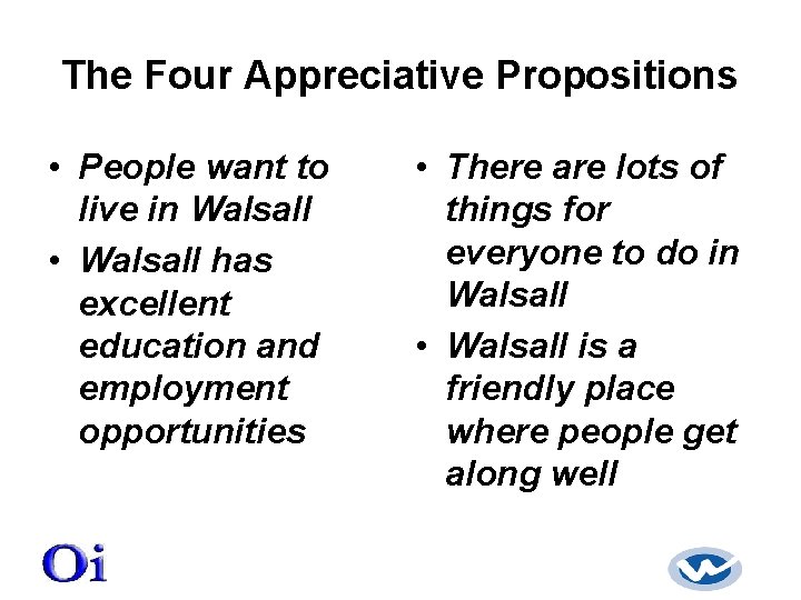 The Four Appreciative Propositions • People want to live in Walsall • Walsall has