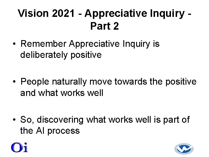 Vision 2021 - Appreciative Inquiry Part 2 • Remember Appreciative Inquiry is deliberately positive