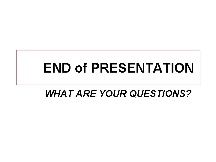 END of PRESENTATION WHAT ARE YOUR QUESTIONS? 