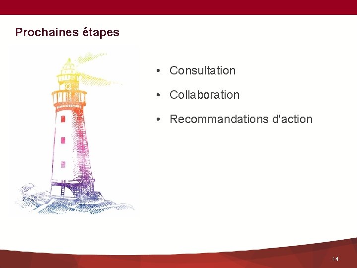 Prochaines étapes • Consultation • Collaboration • Recommandations d'action 14 