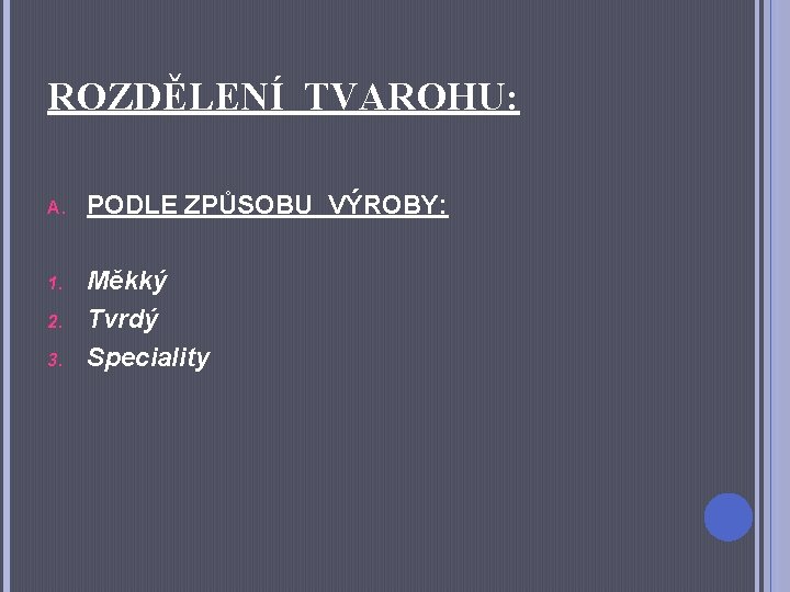 ROZDĚLENÍ TVAROHU: A. PODLE ZPŮSOBU VÝROBY: 1. Měkký Tvrdý Speciality 2. 3. 