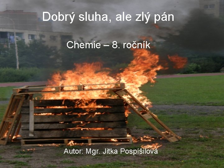 Dobrý sluha, ale zlý pán Chemie – 8. ročník Autor: Mgr. Jitka Pospíšilová 