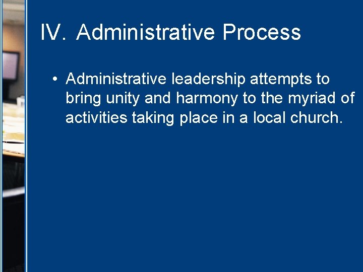 IV. Administrative Process • Administrative leadership attempts to bring unity and harmony to the