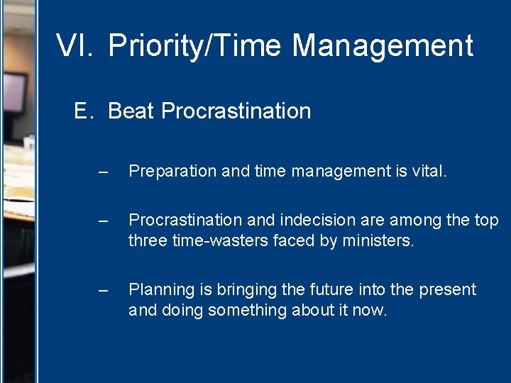 VI. Priority/Time Management E. Beat Procrastination – Preparation and time management is vital. –