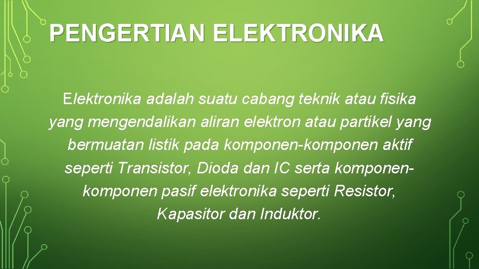 PENGERTIAN ELEKTRONIKA Elektronika adalah suatu cabang teknik atau fisika yang mengendalikan aliran elektron atau