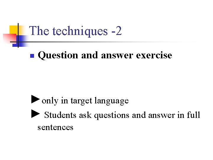 The techniques -2 n Question and answer exercise ►only in target language ► Students