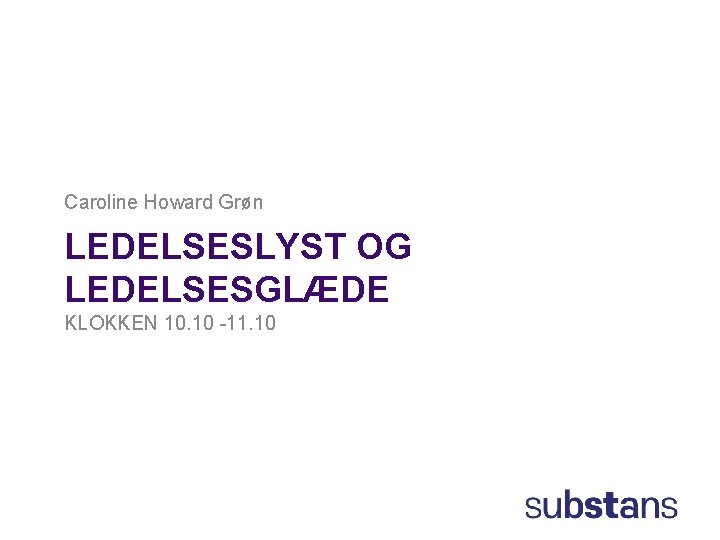 Caroline Howard Grøn LEDELSESLYST OG LEDELSESGLÆDE KLOKKEN 10. 10 -11. 10 