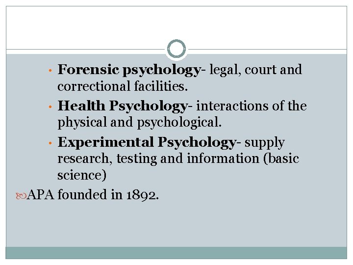 Forensic psychology- legal, court and correctional facilities. • Health Psychology- interactions of the physical