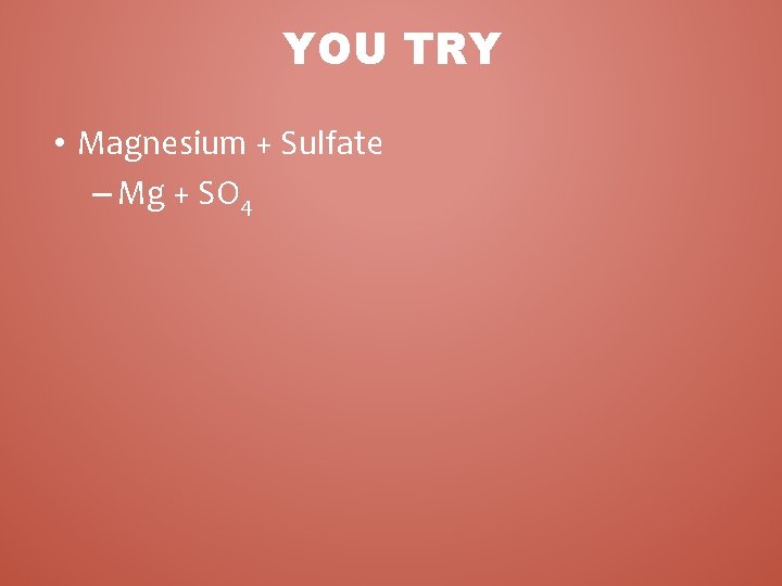 YOU TRY • Magnesium + Sulfate – Mg + SO 4 