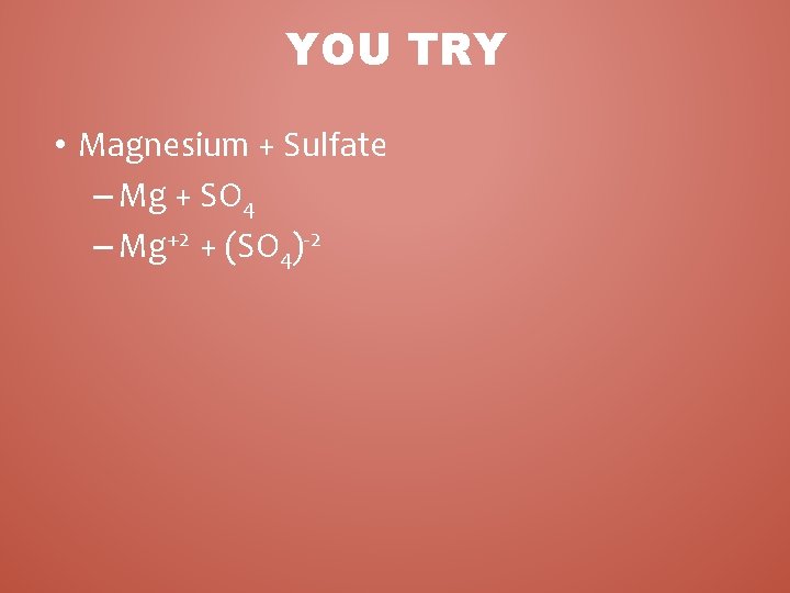 YOU TRY • Magnesium + Sulfate – Mg + SO 4 – Mg+2 +