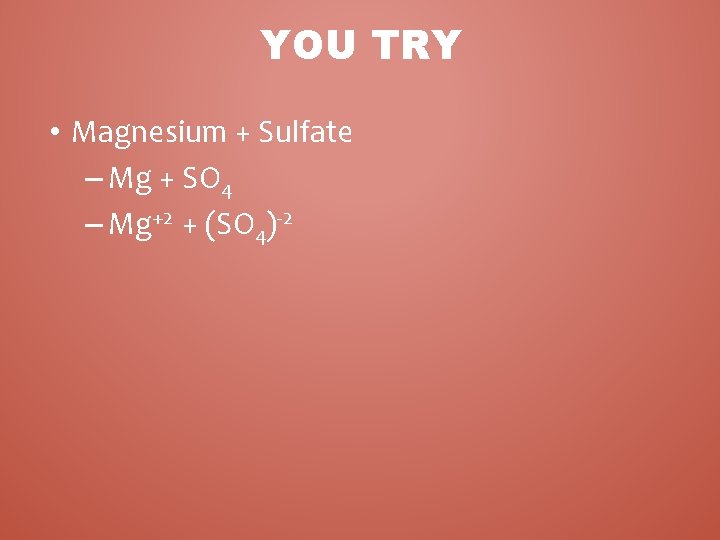 YOU TRY • Magnesium + Sulfate – Mg + SO 4 – Mg+2 + YOU TRY • Magnesium + Sulfate – Mg + SO 4 – Mg+2 +