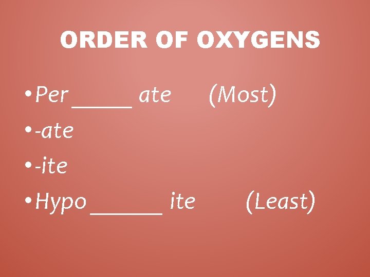 ORDER OF OXYGENS • Per _____ ate (Most) • -ate • -ite • Hypo ORDER OF OXYGENS • Per _____ ate (Most) • -ate • -ite • Hypo