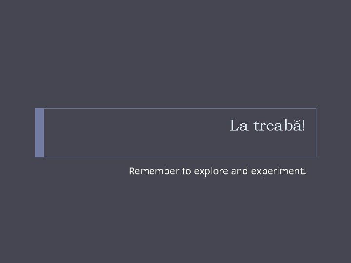 La treabă! Remember to explore and experiment! La treabă! Remember to explore and experiment!