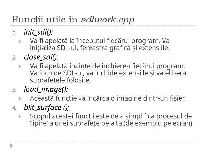 Funcții utile în sdlwork. cpp init_sdl(); 1. Va fi apelată la începutul fiecărui program. Funcții utile în sdlwork. cpp init_sdl(); 1. Va fi apelată la începutul fiecărui program.