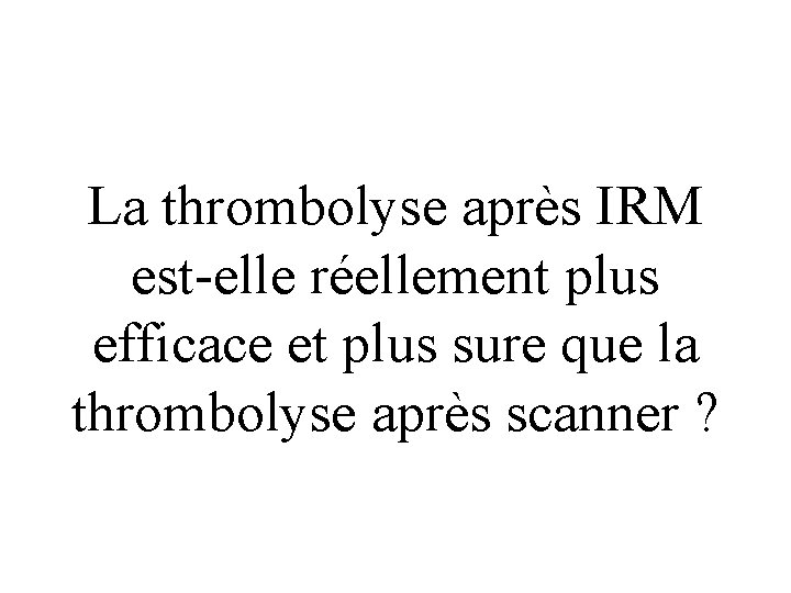 La thrombolyse après IRM est-elle réellement plus efficace et plus sure que la thrombolyse