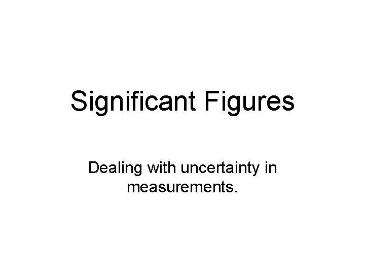 Significant Figures Dealing with uncertainty in measurements. 