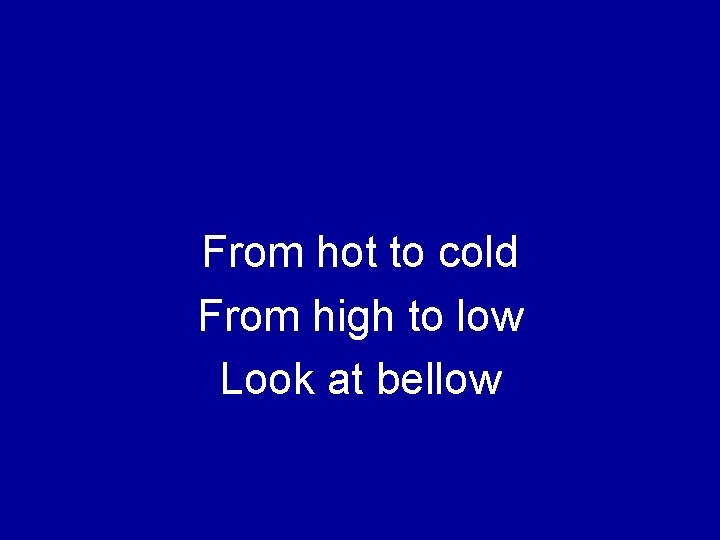 From hot to cold From high to low Look at bellow 