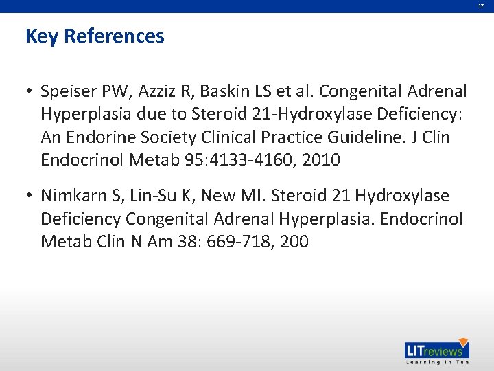 17 Key References • Speiser PW, Azziz R, Baskin LS et al. Congenital Adrenal