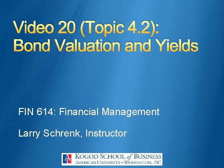 Video 20 (Topic 4. 2): Bond Valuation and Yields FIN 614: Financial Management Larry