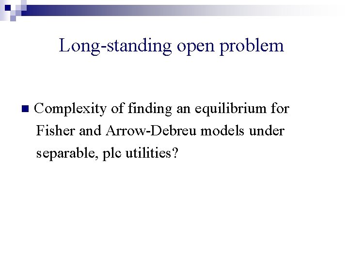 Long-standing open problem n Complexity of finding an equilibrium for Fisher and Arrow-Debreu models