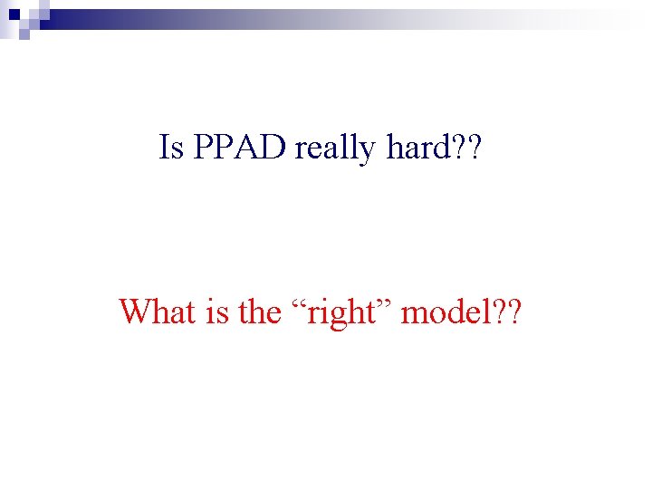 Is PPAD really hard? ? What is the “right” model? ? 