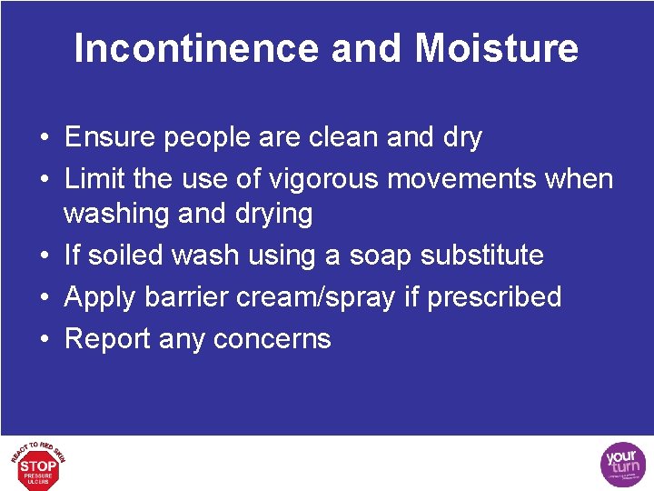 Incontinence and Moisture • Ensure people are clean and dry • Limit the use