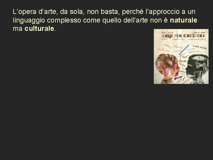 L’opera d’arte, da sola, non basta, perché l’approccio a un linguaggio complesso come quello