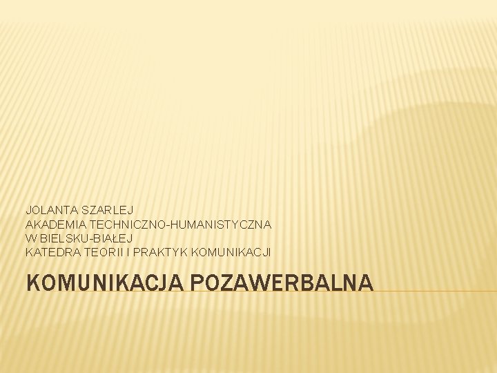 JOLANTA SZARLEJ AKADEMIA TECHNICZNO-HUMANISTYCZNA W BIELSKU-BIAŁEJ KATEDRA TEORII I PRAKTYK KOMUNIKACJI KOMUNIKACJA POZAWERBALNA 