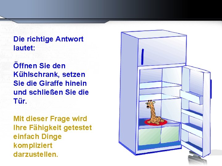 Die richtige Antwort lautet: Öffnen Sie den Kühlschrank, setzen Sie die Giraffe hinein und