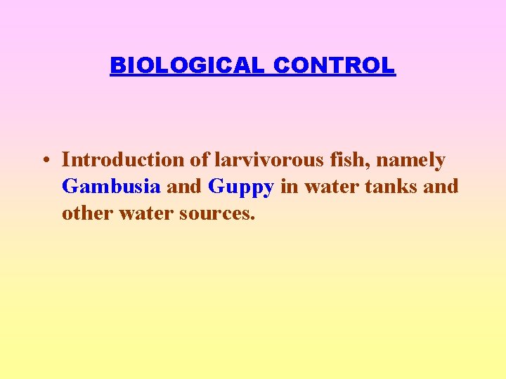 BIOLOGICAL CONTROL • Introduction of larvivorous fish, namely Gambusia and Guppy in water tanks