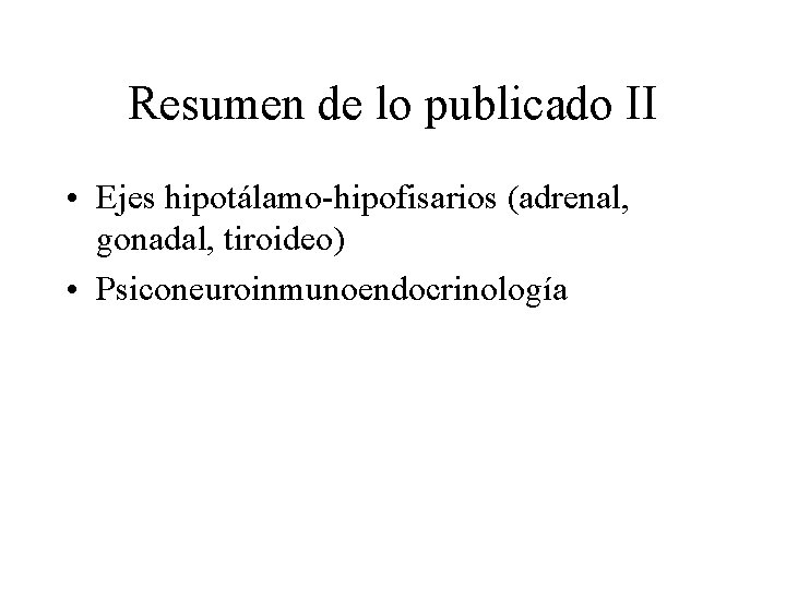 Resumen de lo publicado II • Ejes hipotálamo-hipofisarios (adrenal, gonadal, tiroideo) • Psiconeuroinmunoendocrinología 