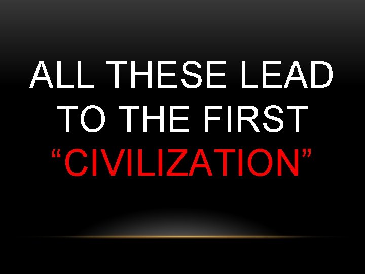 ALL THESE LEAD TO THE FIRST “CIVILIZATION” 