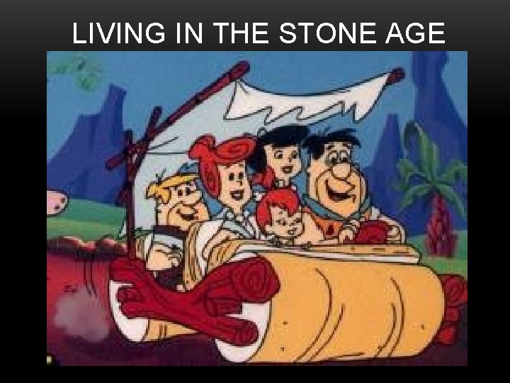 LIVING IN THE STONE AGE 