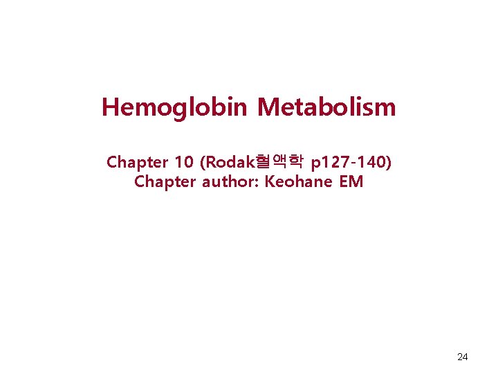 Hemoglobin Metabolism Chapter 10 (Rodak혈액학 p 127 -140) Chapter author: Keohane EM 24 