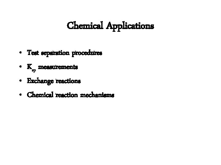Chemical Applications • • Test separation procedures Ksp measurements Exchange reactions Chemical reaction mechanisms