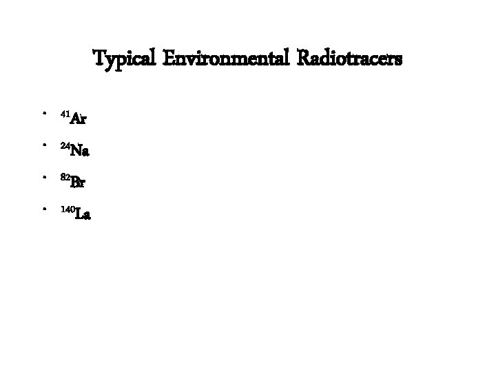 Typical Environmental Radiotracers • 41 Ar • 24 Na • 82 Br • 140
