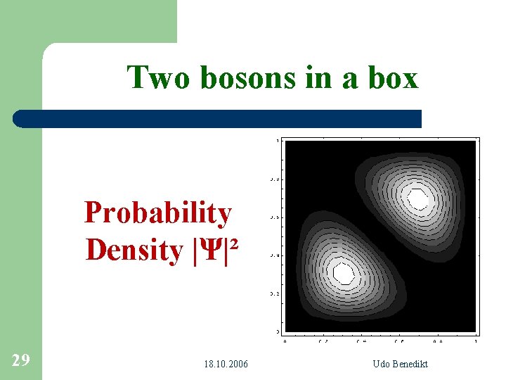Two bosons in a box Probability Density |Ψ|² 29 18. 10. 2006 Udo Benedikt