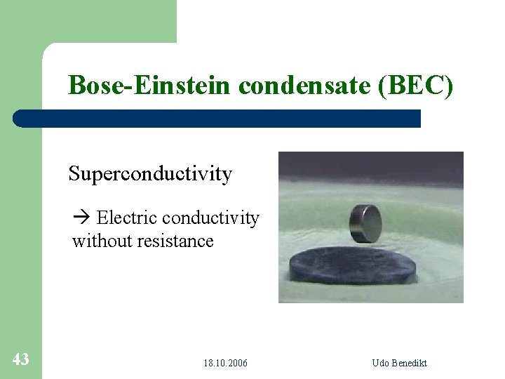 Bose-Einstein condensate (BEC) Superconductivity Electric conductivity without resistance 43 18. 10. 2006 Udo Benedikt