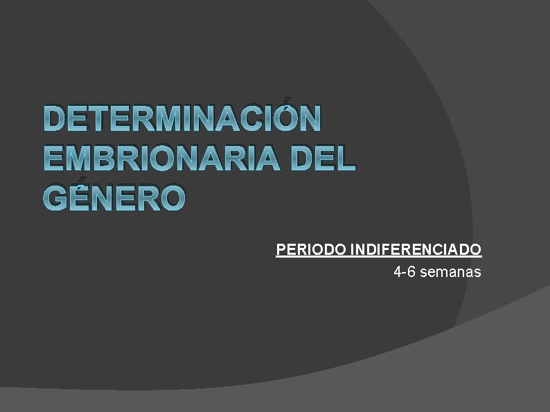 DETERMINACIÓN EMBRIONARIA DEL GÉNERO PERIODO INDIFERENCIADO 4 -6 semanas 