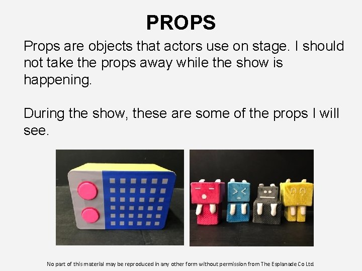 PROPS Props are objects that actors use on stage. I should not take the